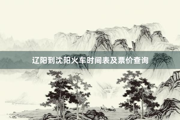 辽阳到沈阳火车时间表及票价查询