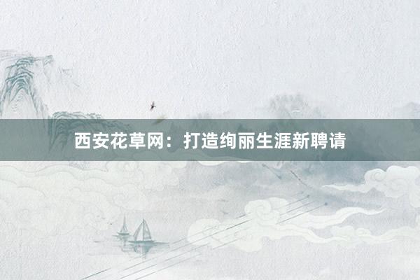 西安花草网：打造绚丽生涯新聘请