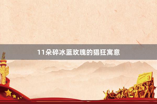 11朵碎冰蓝玫瑰的猖狂寓意