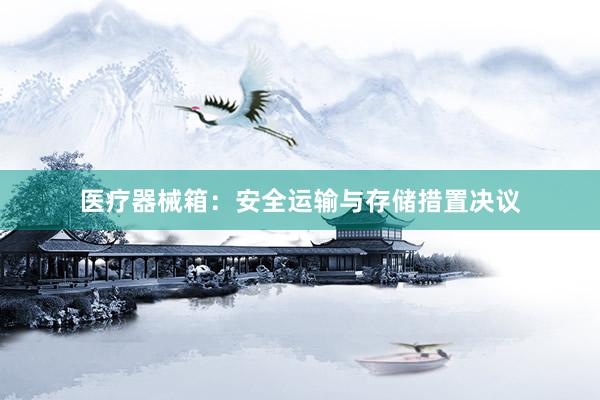 医疗器械箱：安全运输与存储措置决议