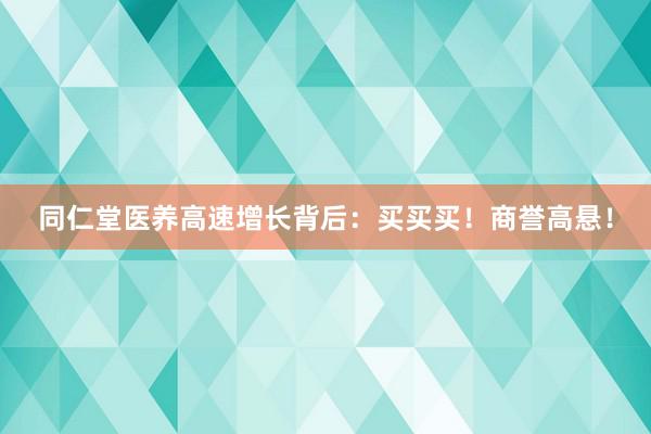 同仁堂医养高速增长背后：买买买！商誉高悬！