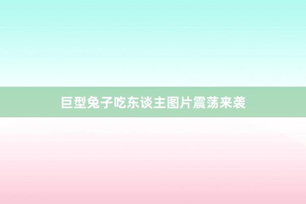 巨型兔子吃东谈主图片震荡来袭