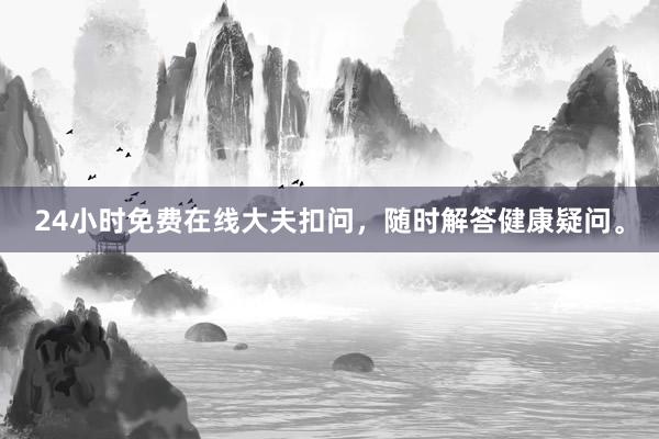 24小时免费在线大夫扣问，随时解答健康疑问。