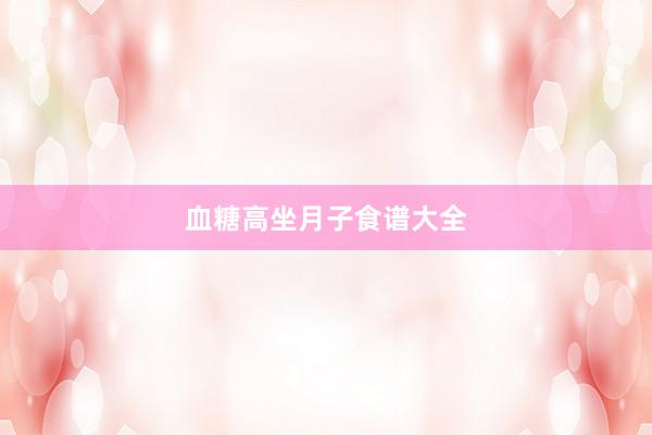 血糖高坐月子食谱大全