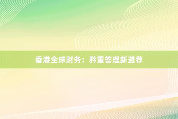 香港全球财务：矜重答理新遴荐